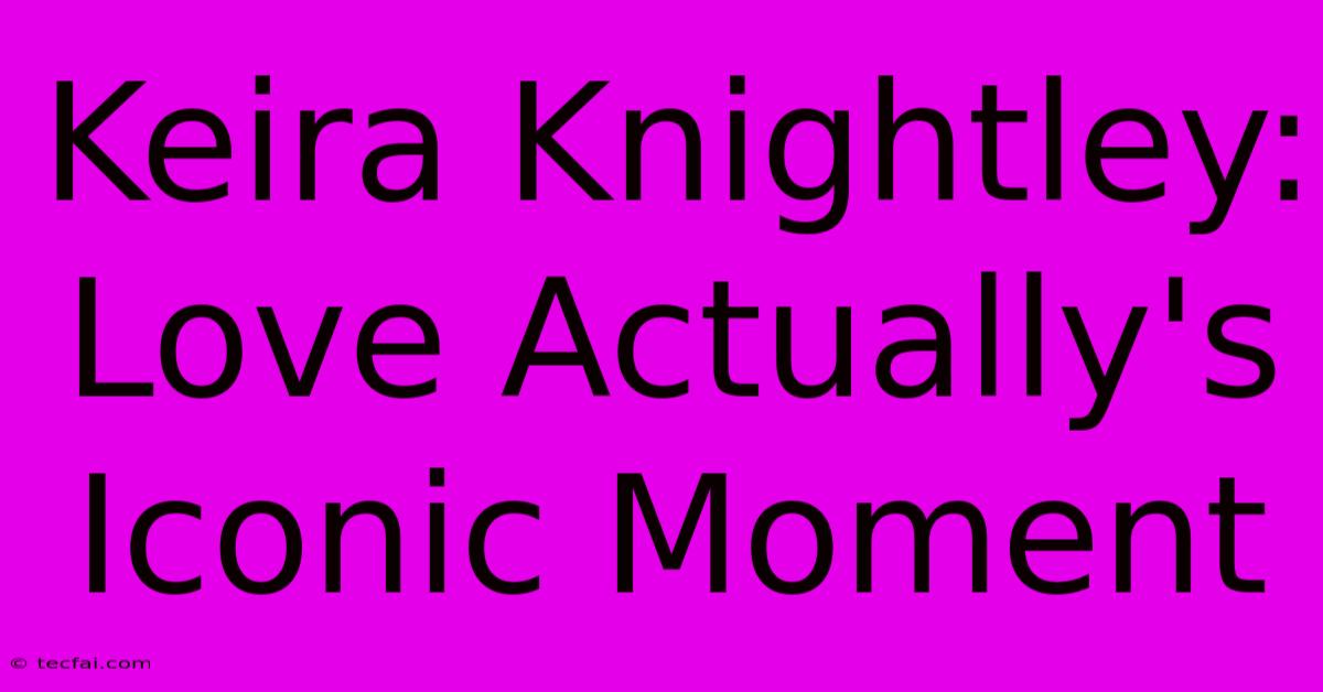 Keira Knightley: Love Actually's Iconic Moment