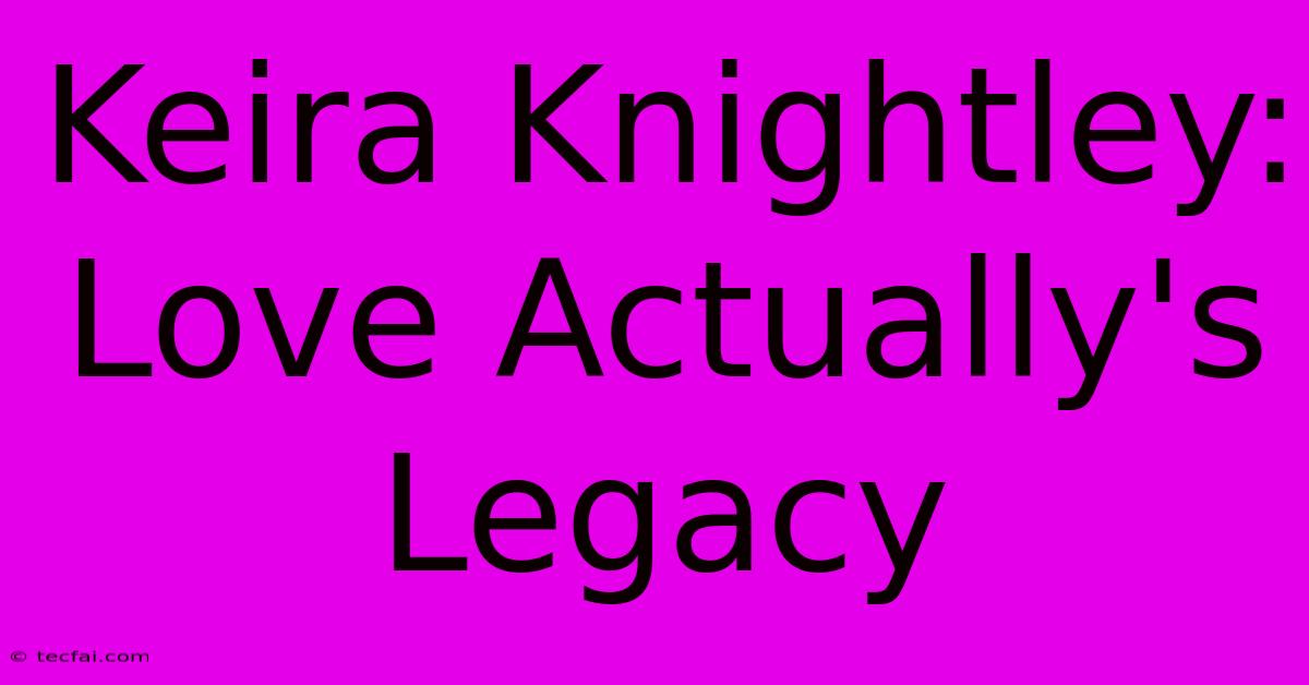 Keira Knightley: Love Actually's Legacy