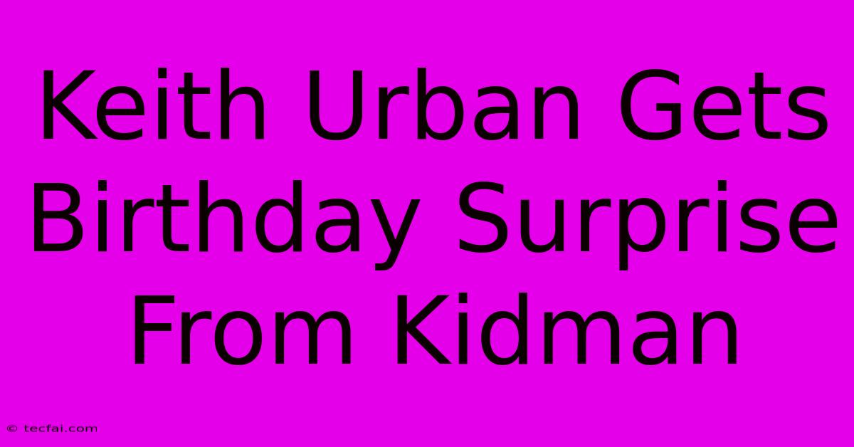 Keith Urban Gets Birthday Surprise From Kidman