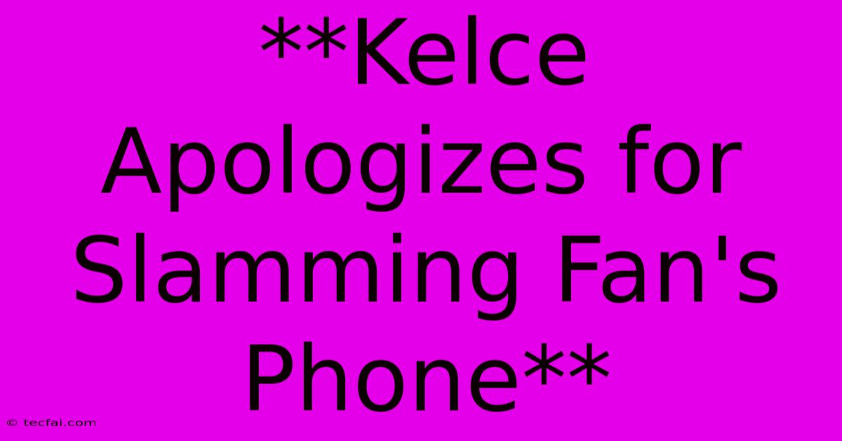 **Kelce Apologizes For Slamming Fan's Phone**