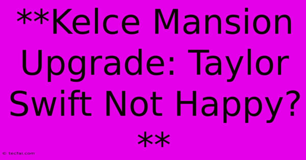 **Kelce Mansion Upgrade: Taylor Swift Not Happy?**