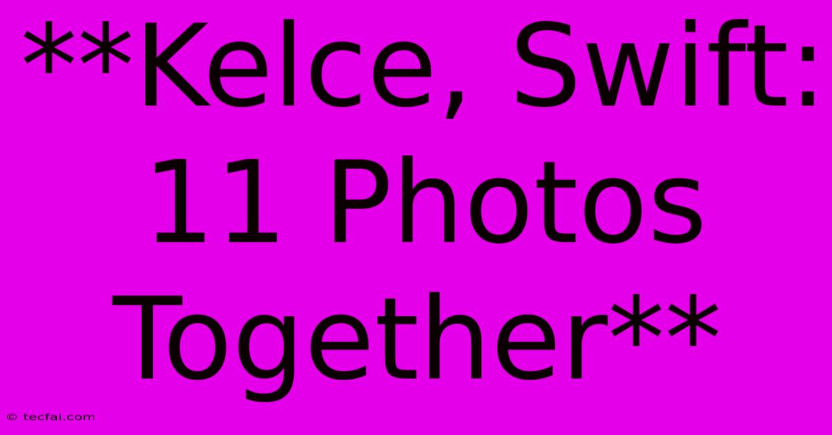 **Kelce, Swift: 11 Photos Together** 