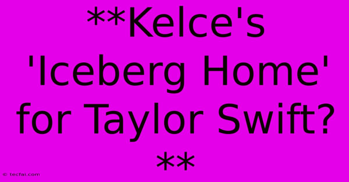 **Kelce's 'Iceberg Home' For Taylor Swift?**