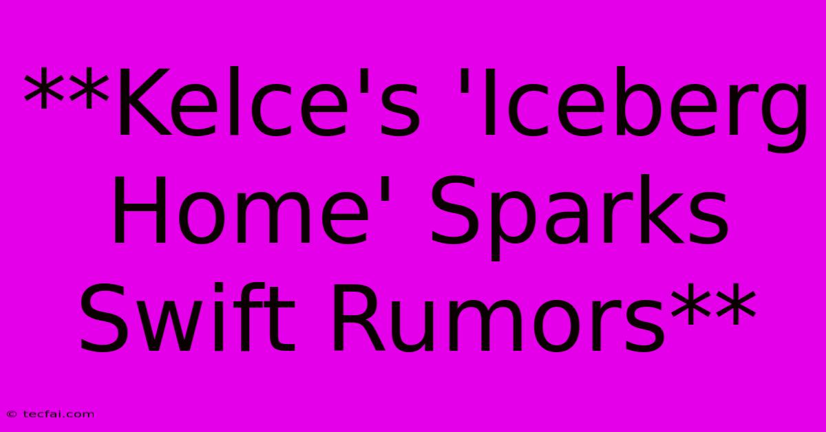 **Kelce's 'Iceberg Home' Sparks Swift Rumors**