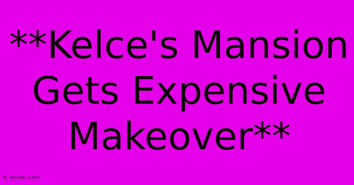 **Kelce's Mansion Gets Expensive Makeover**