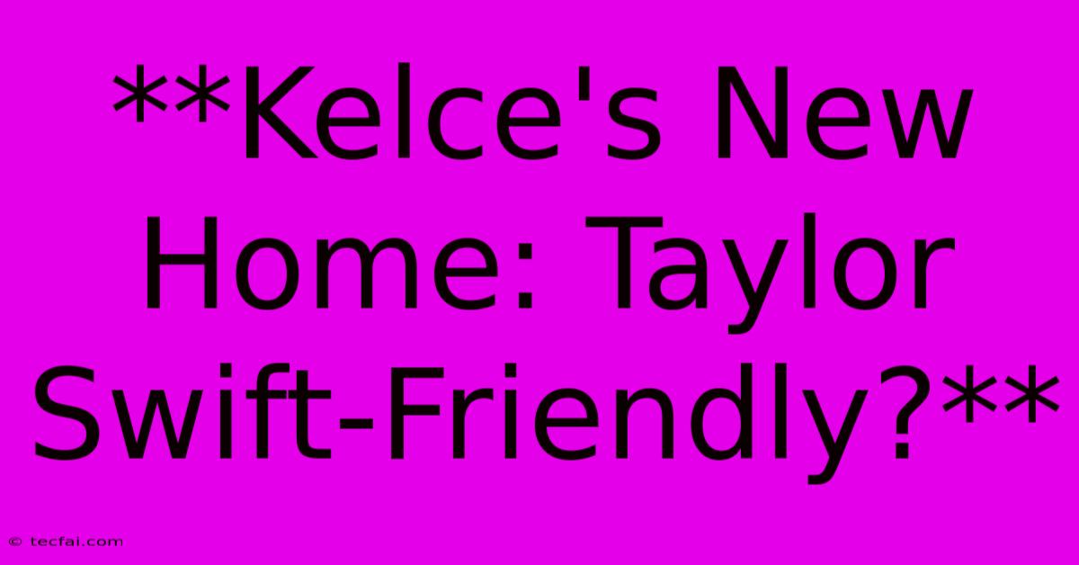 **Kelce's New Home: Taylor Swift-Friendly?**