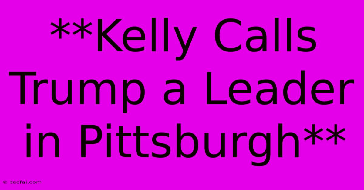 **Kelly Calls Trump A Leader In Pittsburgh** 