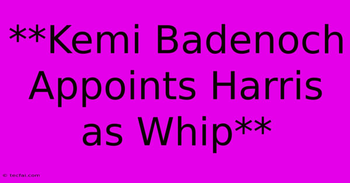 **Kemi Badenoch Appoints Harris As Whip**