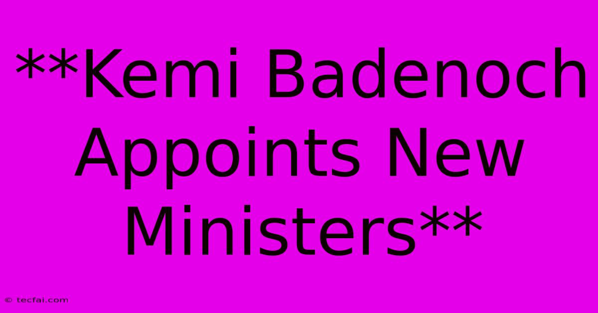 **Kemi Badenoch Appoints New Ministers**