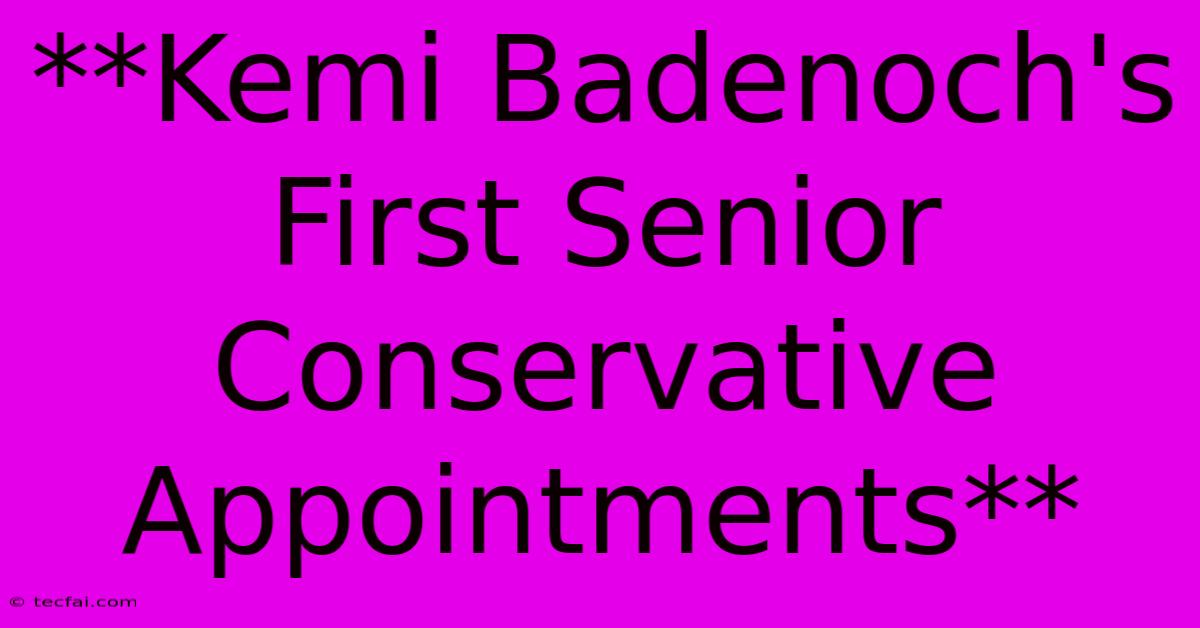 **Kemi Badenoch's First Senior Conservative Appointments**