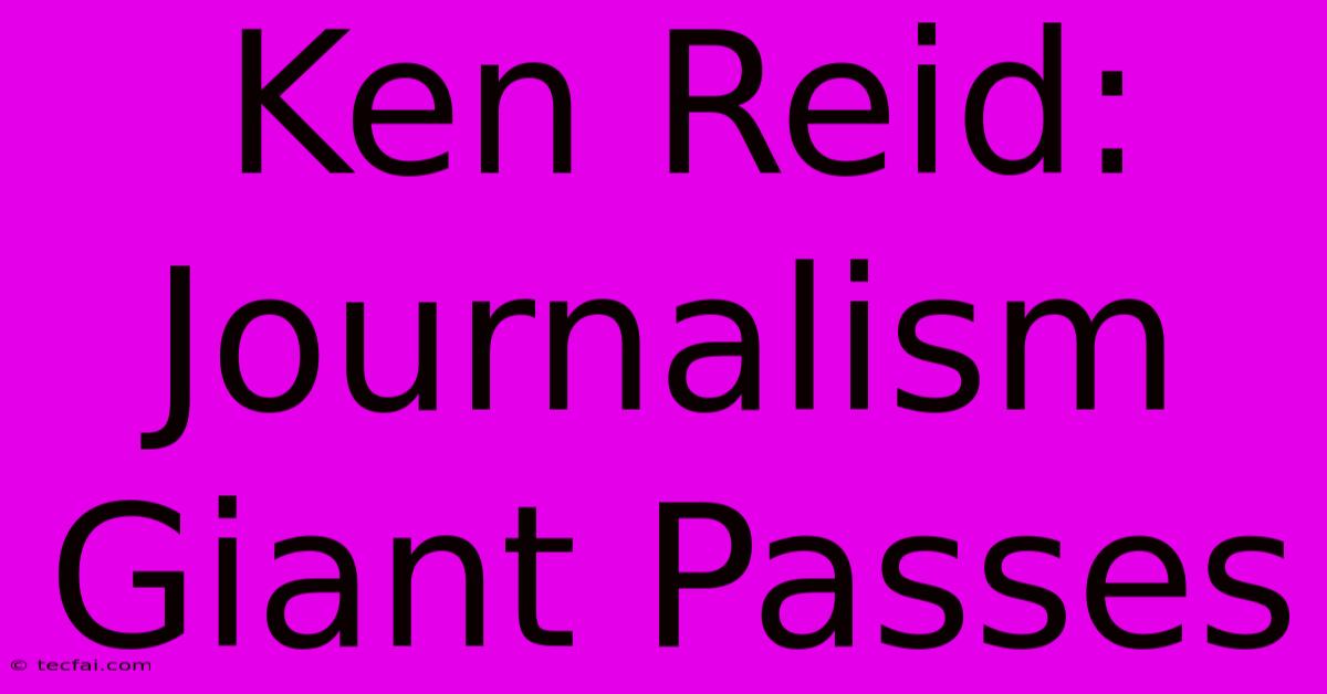 Ken Reid: Journalism Giant Passes