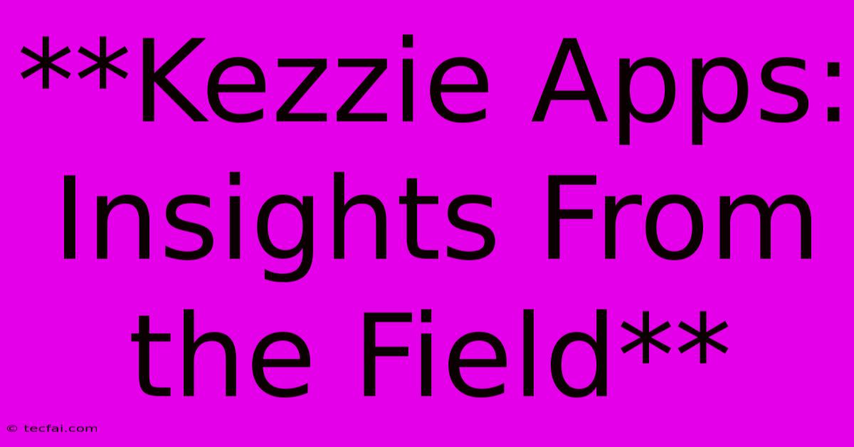 **Kezzie Apps: Insights From The Field** 