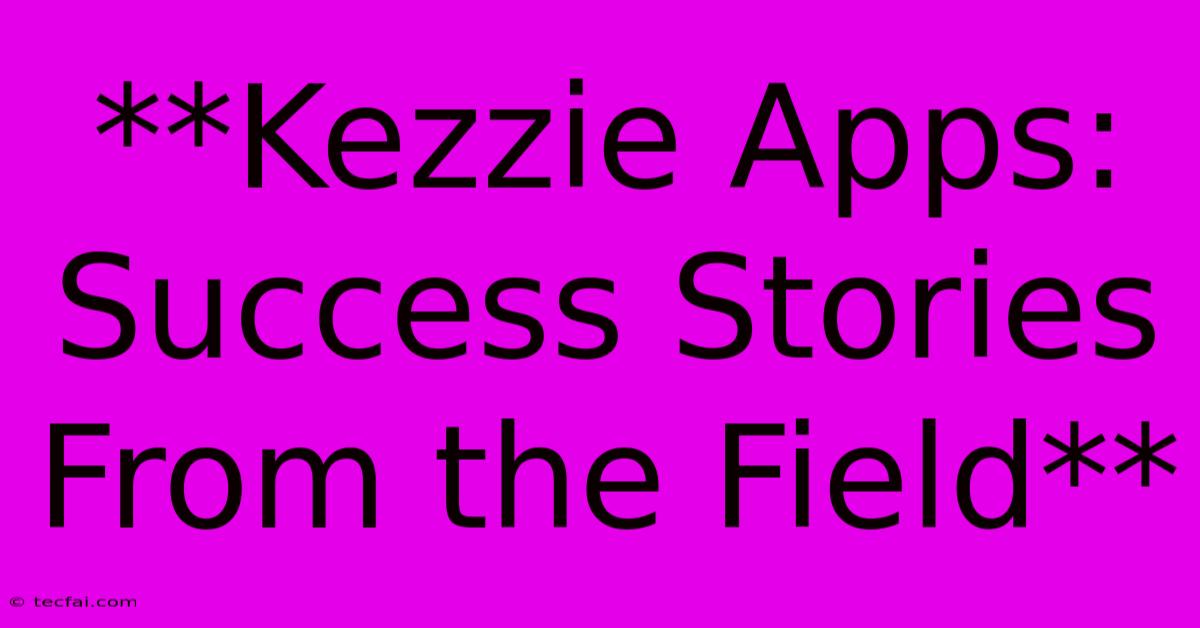 **Kezzie Apps: Success Stories From The Field** 