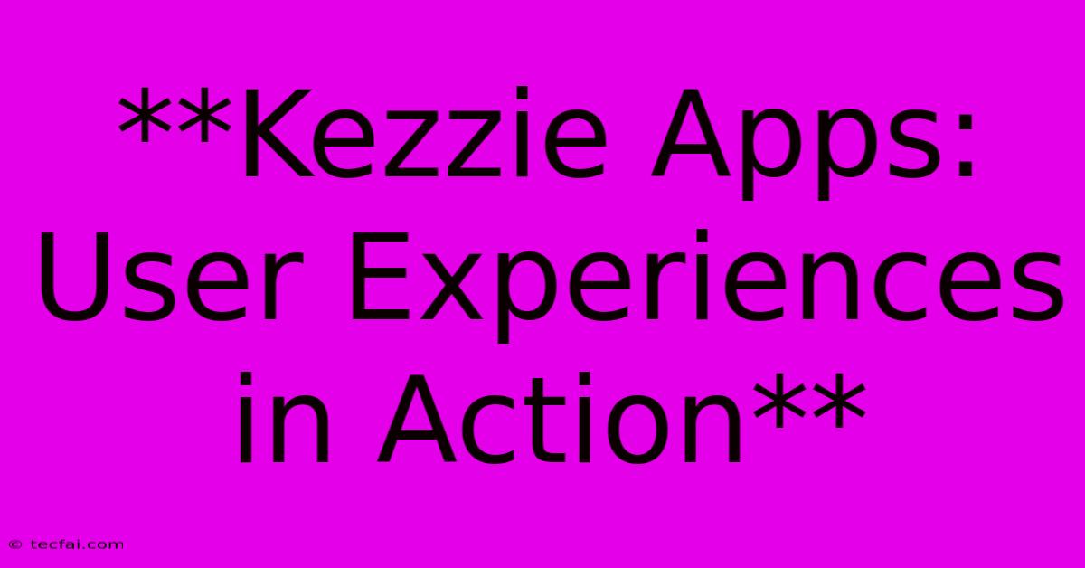 **Kezzie Apps: User Experiences In Action**