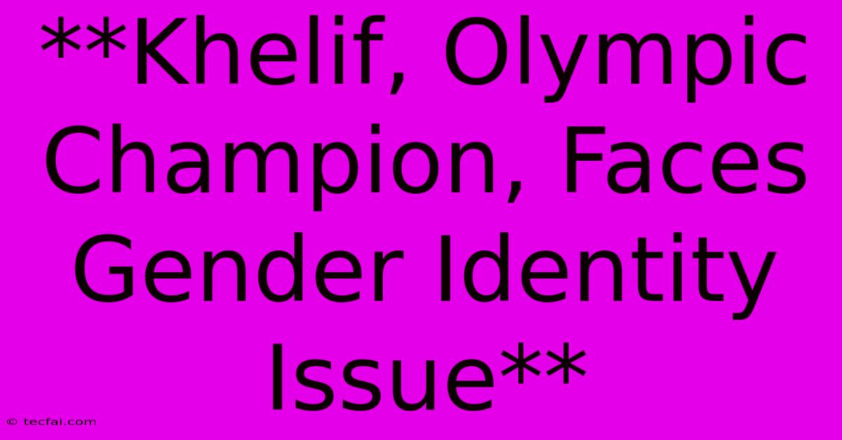 **Khelif, Olympic Champion, Faces Gender Identity Issue**