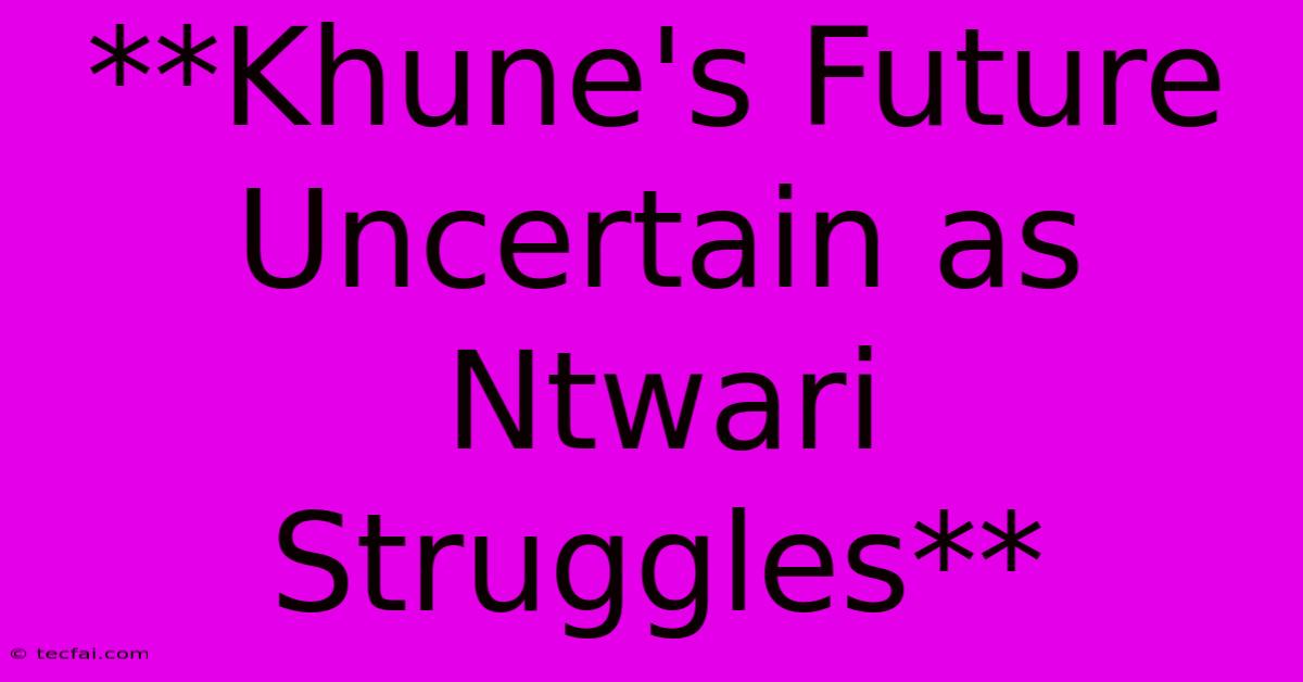 **Khune's Future Uncertain As Ntwari Struggles**