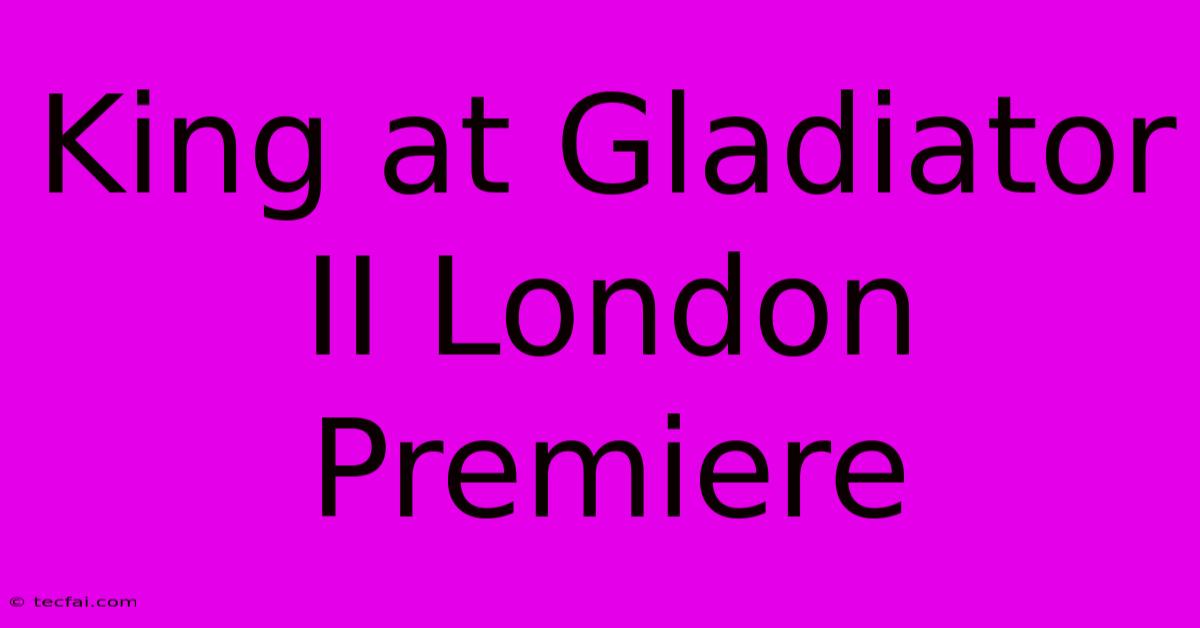 King At Gladiator II London Premiere