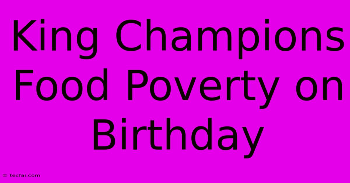 King Champions Food Poverty On Birthday