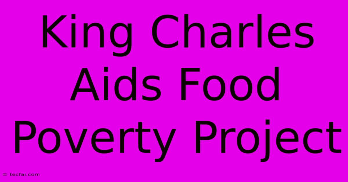 King Charles Aids Food Poverty Project