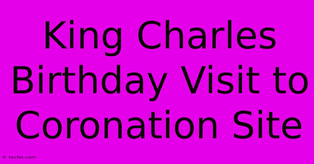 King Charles Birthday Visit To Coronation Site