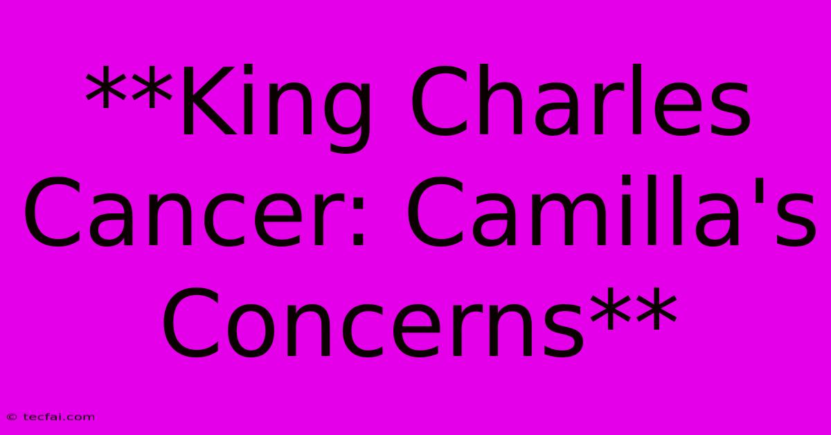 **King Charles Cancer: Camilla's Concerns**