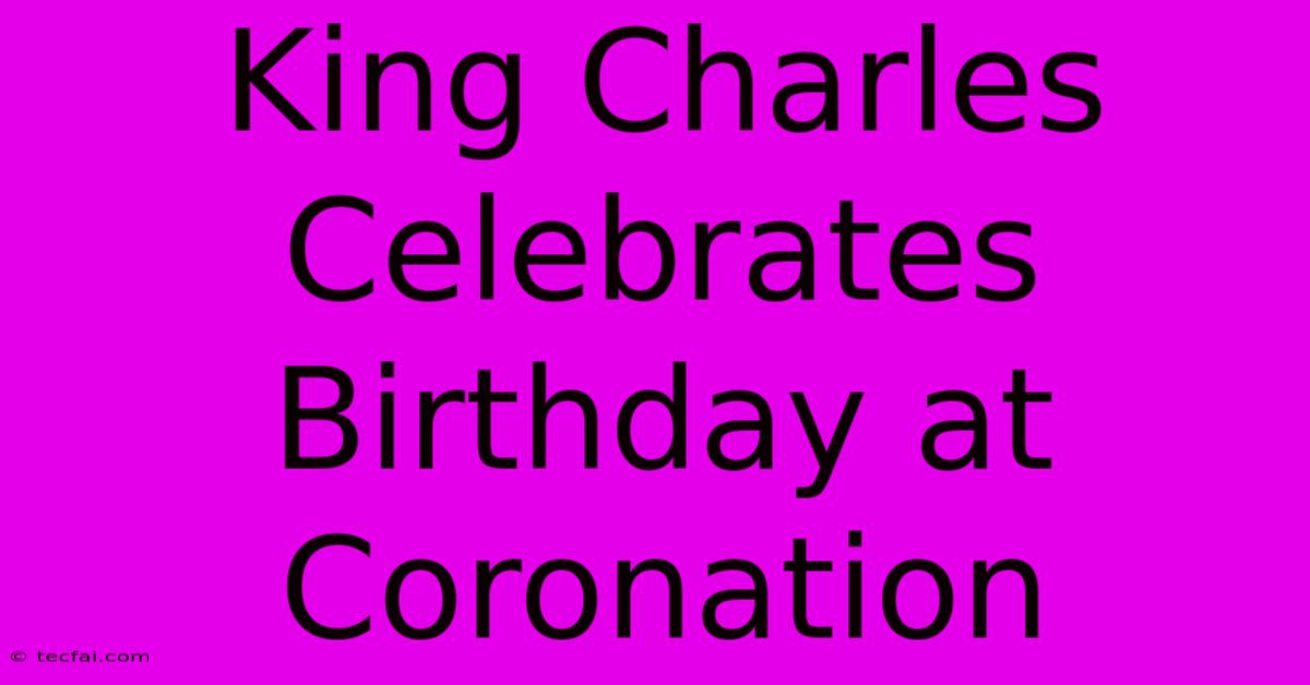 King Charles Celebrates Birthday At Coronation