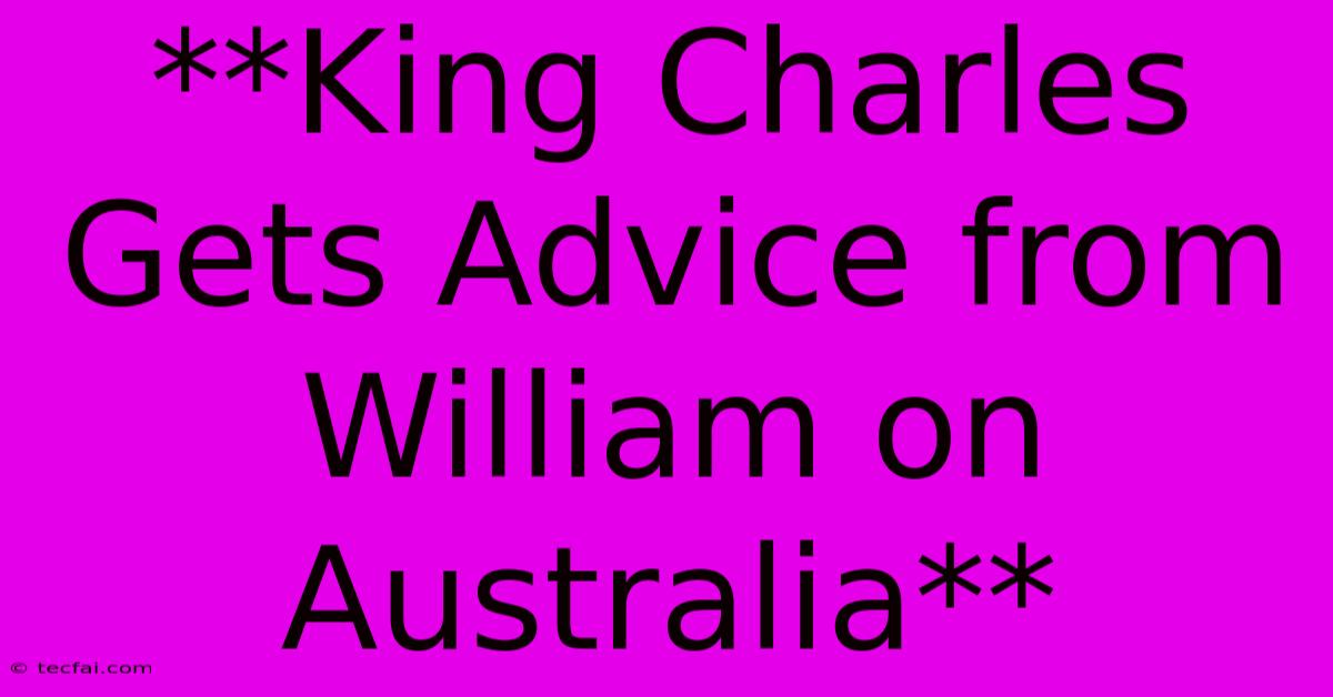 **King Charles Gets Advice From William On Australia** 