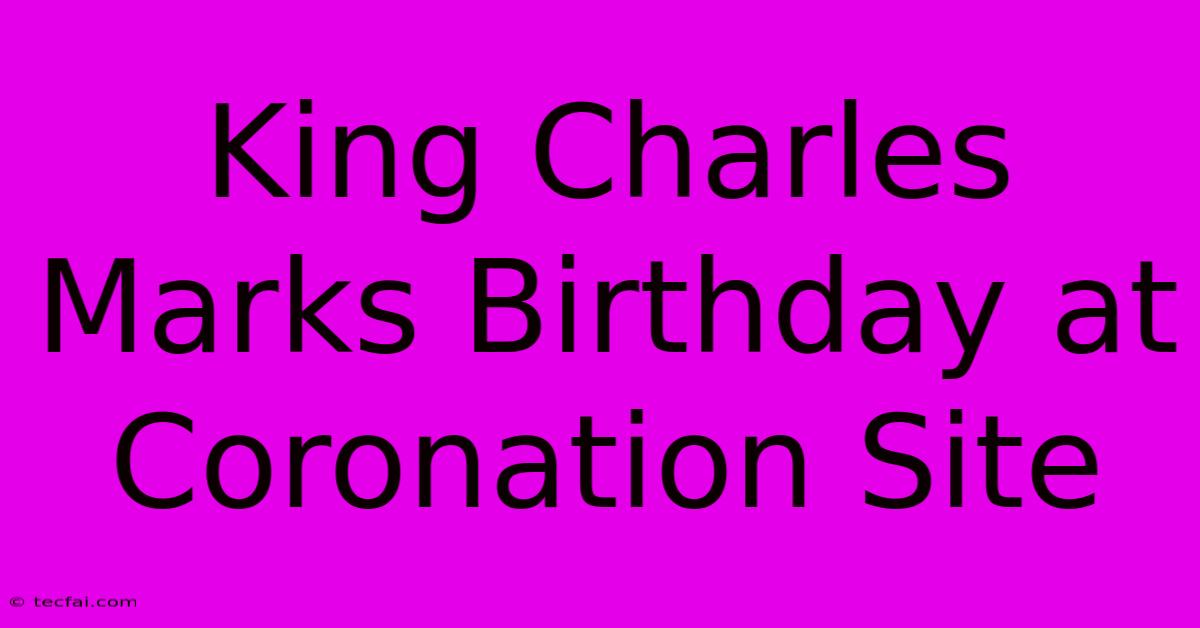 King Charles Marks Birthday At Coronation Site