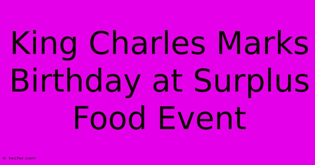 King Charles Marks Birthday At Surplus Food Event