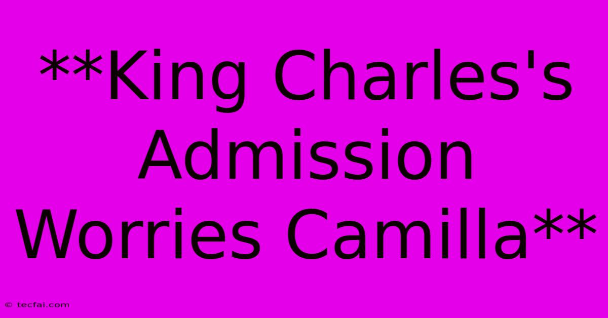 **King Charles's Admission Worries Camilla**