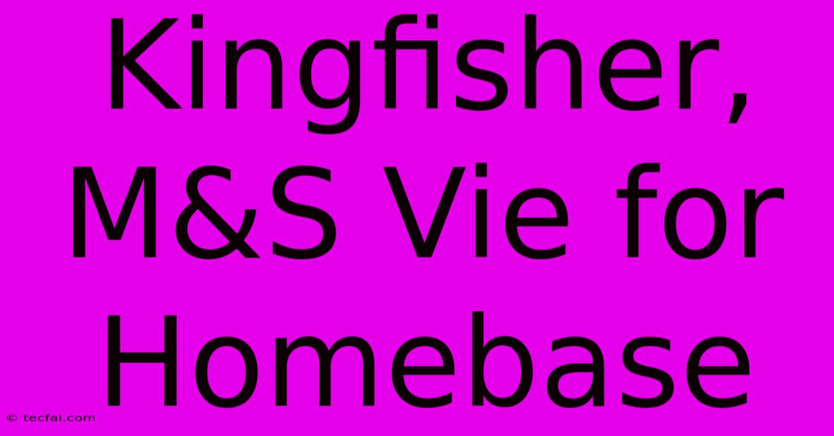 Kingfisher, M&S Vie For Homebase