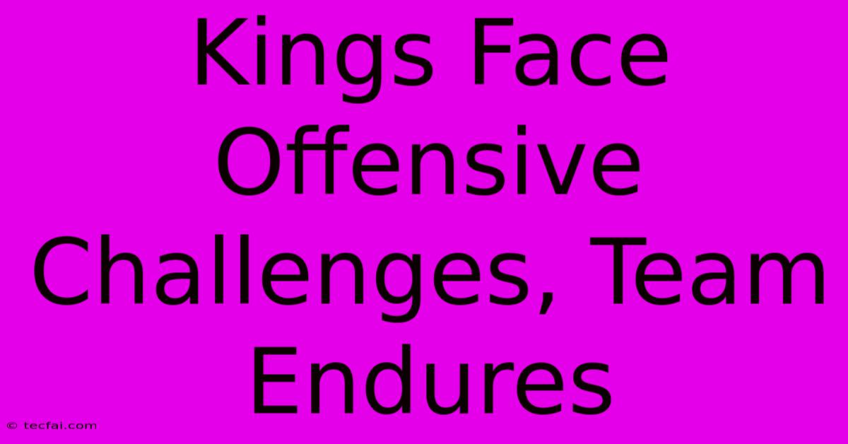 Kings Face Offensive Challenges, Team Endures