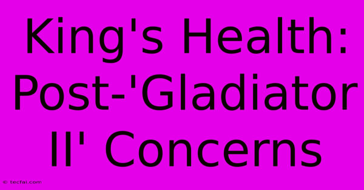 King's Health: Post-'Gladiator II' Concerns