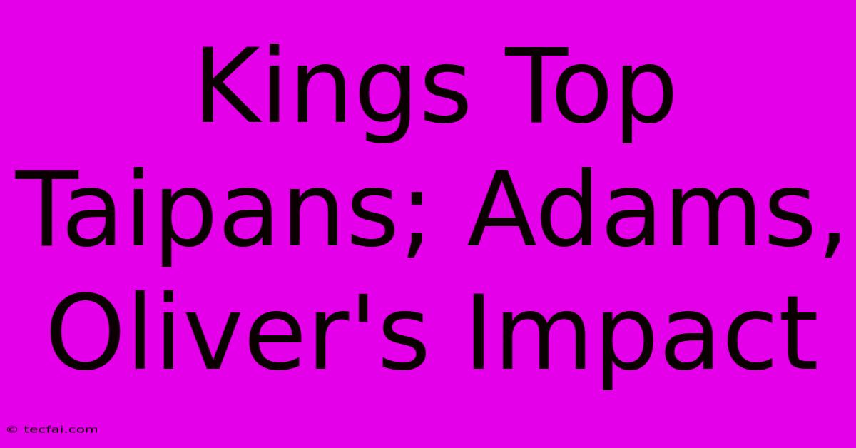 Kings Top Taipans; Adams, Oliver's Impact