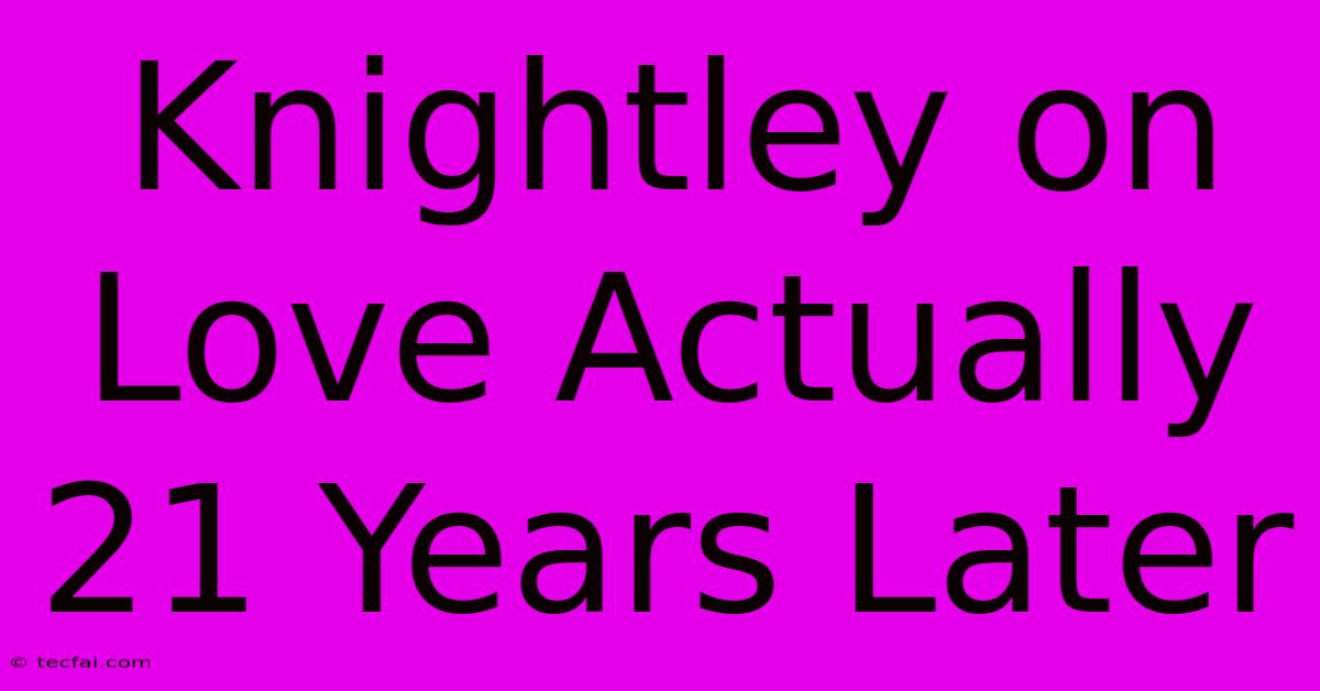 Knightley On Love Actually 21 Years Later