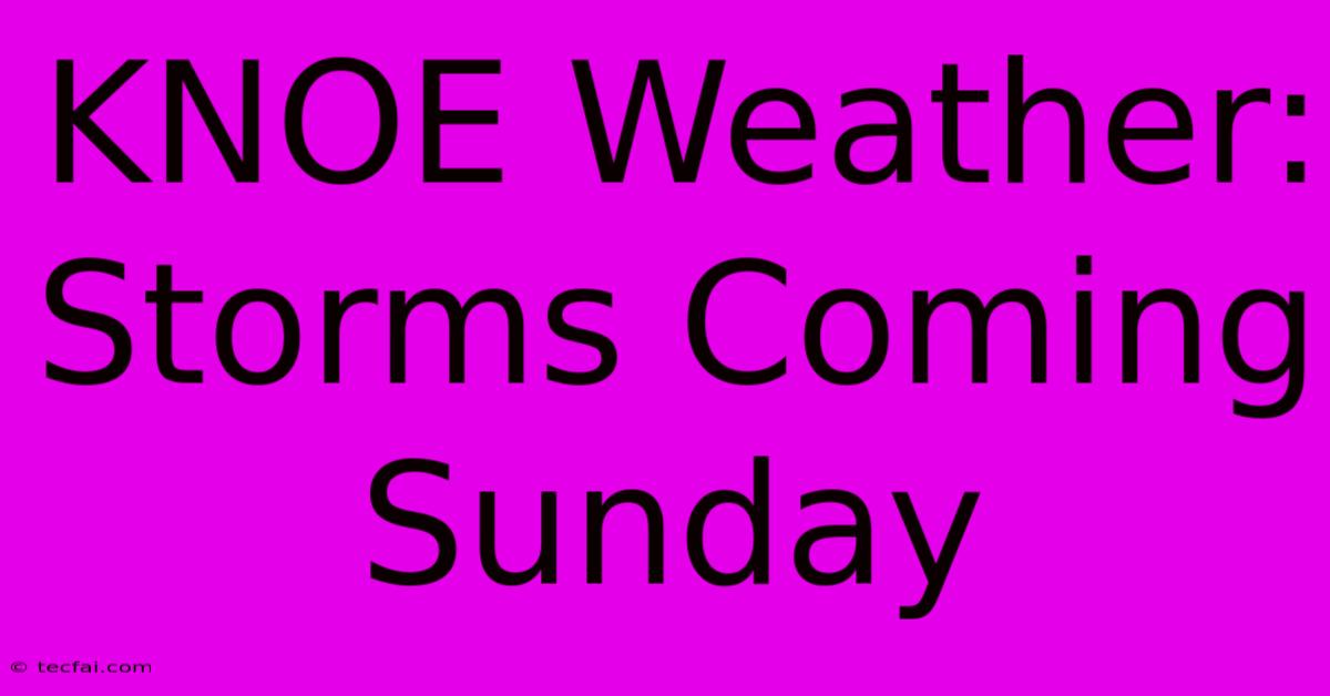 KNOE Weather: Storms Coming Sunday