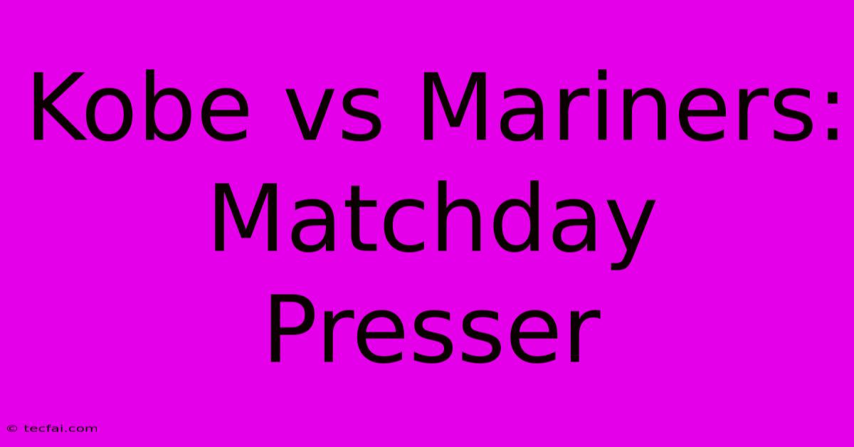 Kobe Vs Mariners:  Matchday Presser