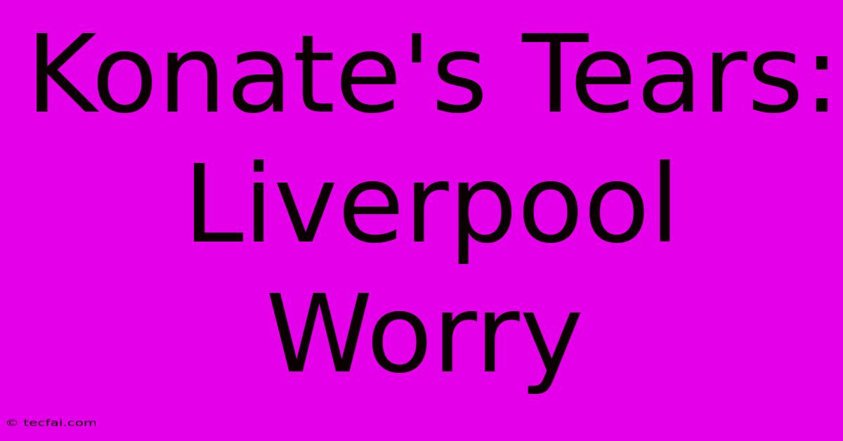 Konate's Tears: Liverpool Worry