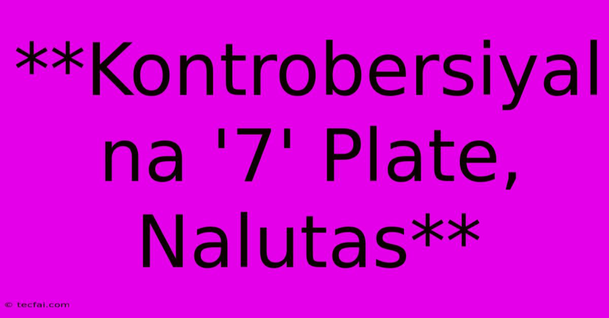 **Kontrobersiyal Na '7' Plate, Nalutas**