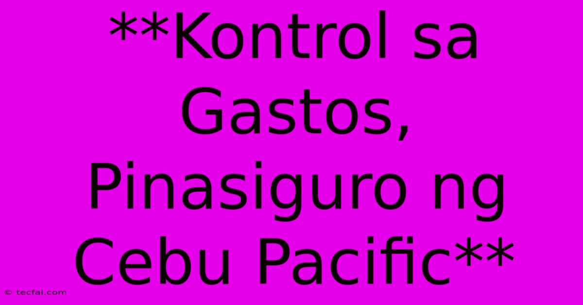 **Kontrol Sa Gastos, Pinasiguro Ng Cebu Pacific**