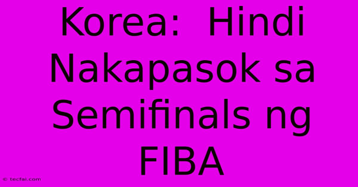 Korea:  Hindi Nakapasok Sa Semifinals Ng FIBA