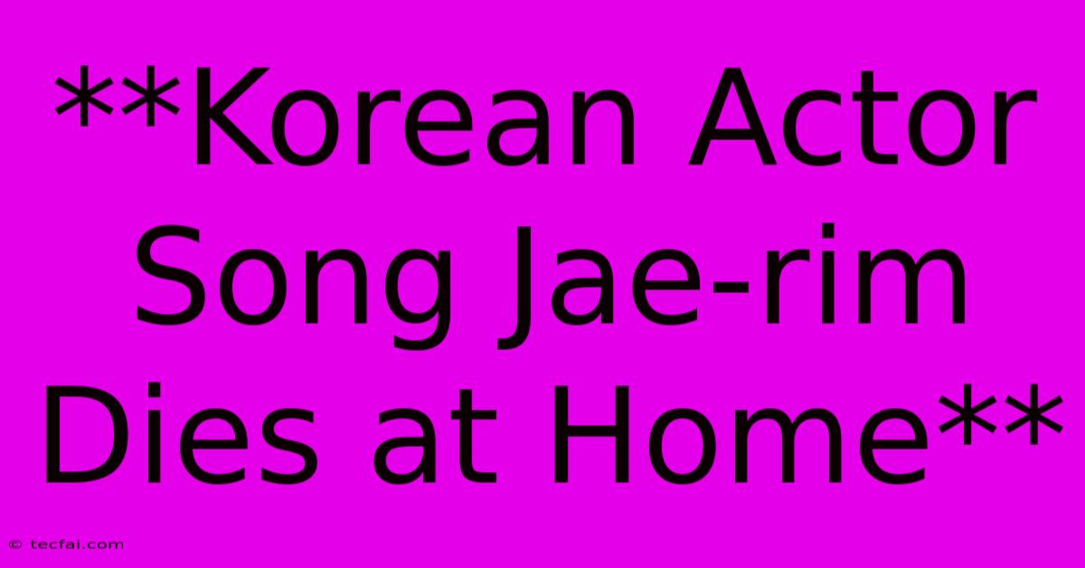 **Korean Actor Song Jae-rim Dies At Home**