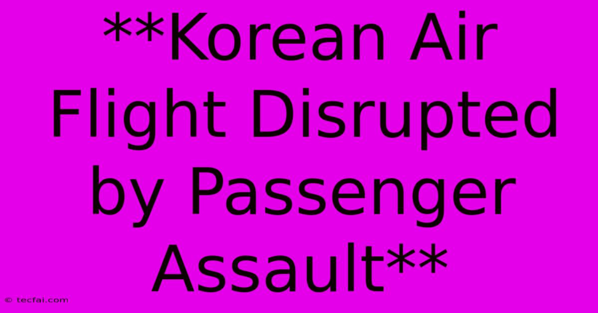 **Korean Air Flight Disrupted By Passenger Assault**