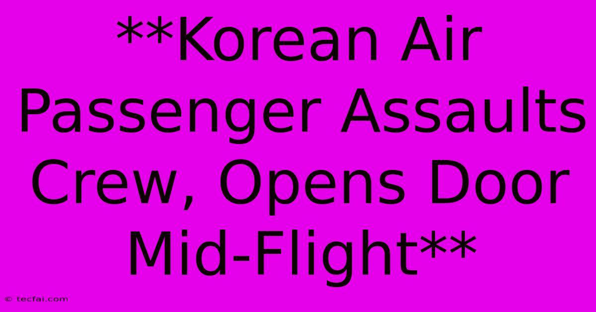 **Korean Air Passenger Assaults Crew, Opens Door Mid-Flight**