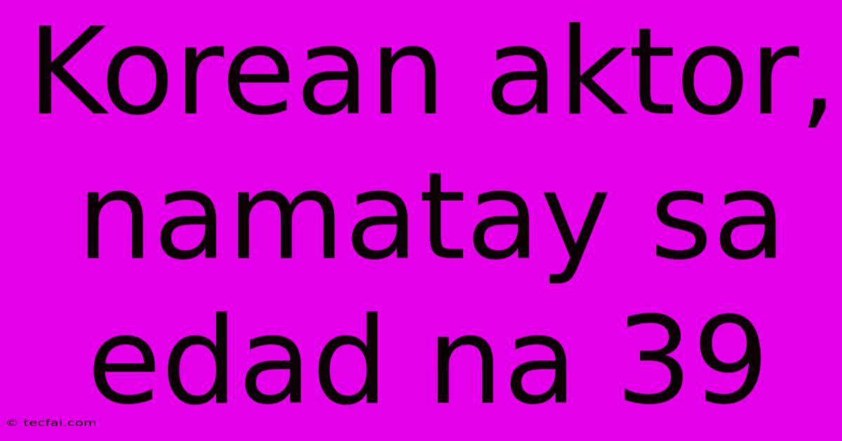 Korean Aktor, Namatay Sa Edad Na 39