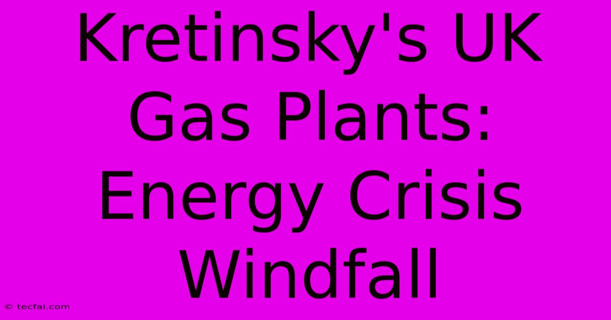 Kretinsky's UK Gas Plants: Energy Crisis Windfall