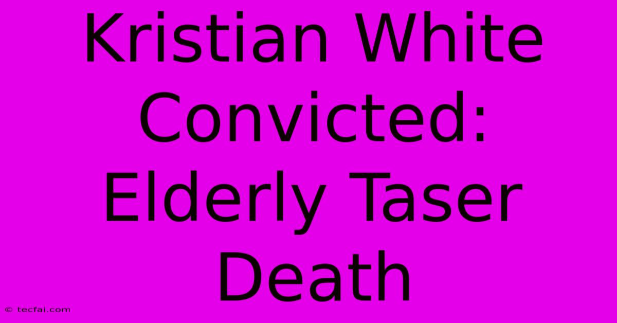 Kristian White Convicted: Elderly Taser Death