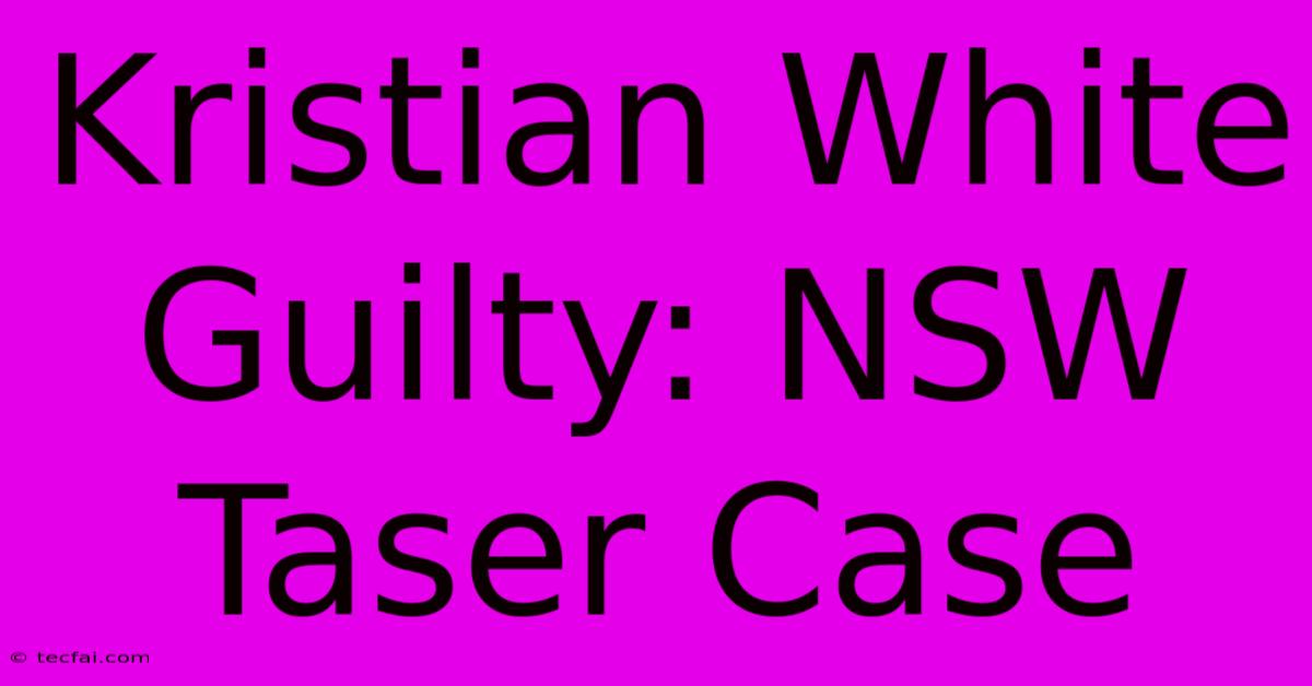 Kristian White Guilty: NSW Taser Case