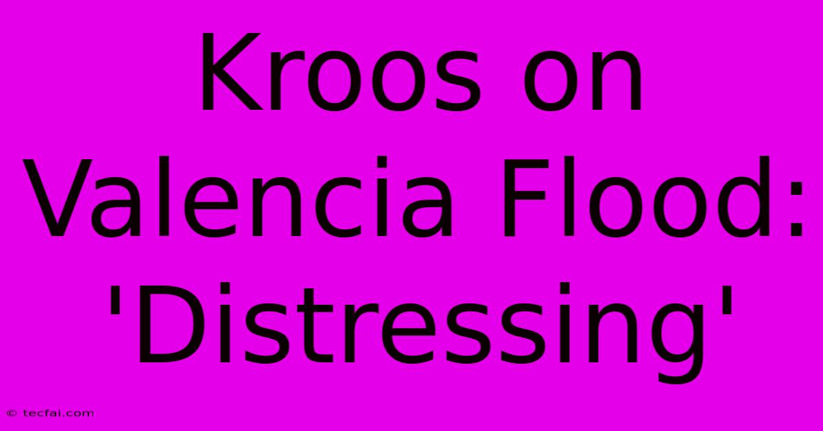 Kroos On Valencia Flood: 'Distressing' 