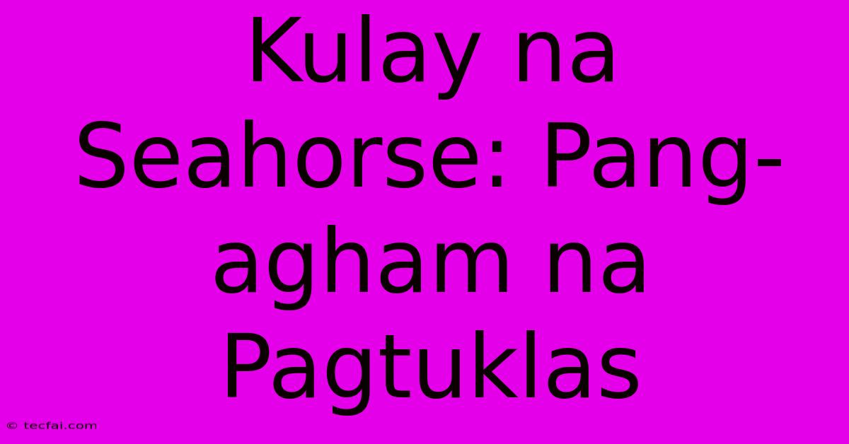 Kulay Na Seahorse: Pang-agham Na Pagtuklas